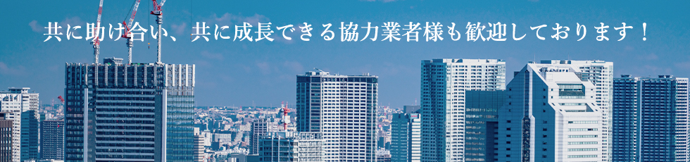 共に助け合い、共に成長できる協力業者様も歓迎しております！